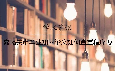 嘉峪关市毕业知网论文如何查重？程序要查吗？