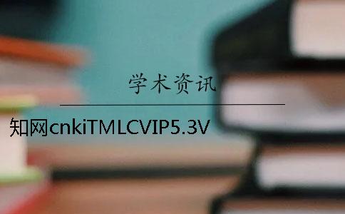 知网cnkiTMLCVIP5.3VIP论文查重