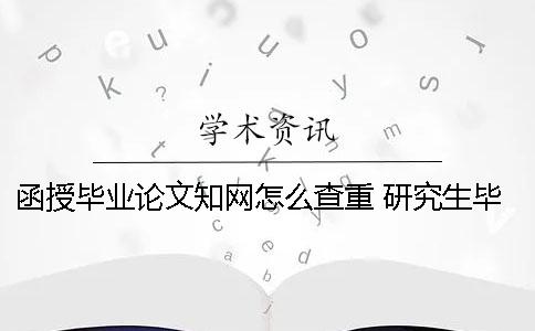 函授毕业论文知网怎么查重？ 研究生毕业论文在知网上查不到为什么