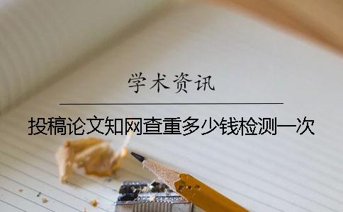 投稿论文知网查重多少钱检测一次