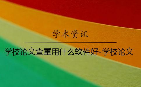 学校论文查重用什么软件好-学校论文查重是抽查吗