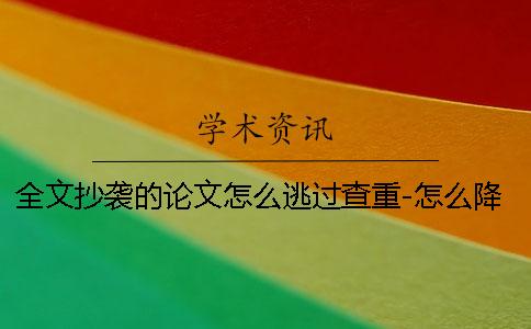 全文抄袭的论文怎么逃过查重-怎么降低论文重复率？一