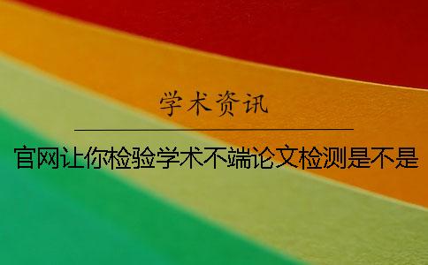 官网让你检验学术不端论文检测是不是真地