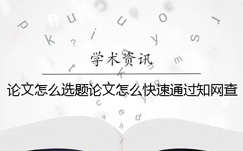论文怎么选题？论文怎么快速通过知网查重？一