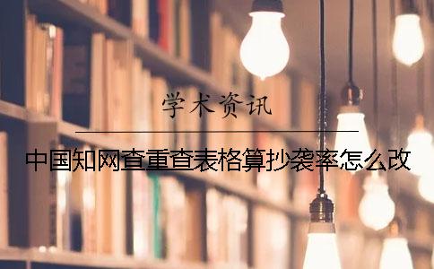 中国知网查重查表格算抄袭率怎么改