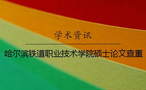哈尔滨铁道职业技术学院硕士论文查重要求及重复率一