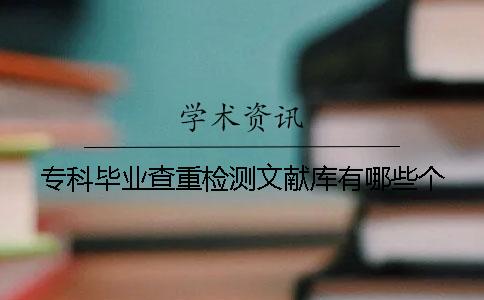 专科毕业查重检测文献库有哪些个