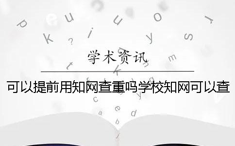 可以提前用知网查重吗学校知网可以查重吗？