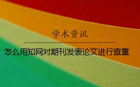 怎么用知网对期刊发表论文进行查重 发表论文怎么选择期刊