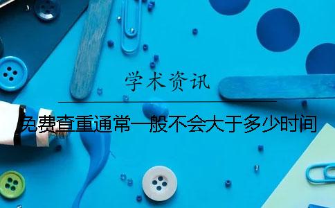 免费查重通常一般不会大于多少时间