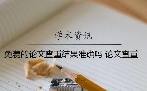 免费的论文查重结果准确吗？ 论文查重大概多久出结果
