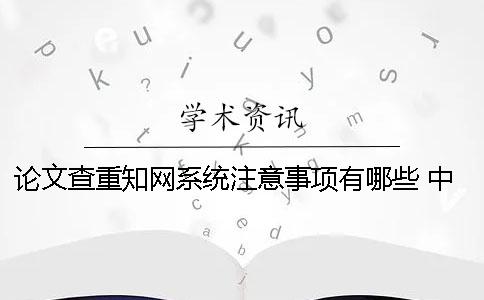论文查重知网系统注意事项有哪些？ 中国知网论文查重系统