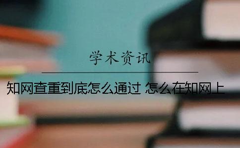 知网查重到底怎么通过？ 怎么在知网上查作者