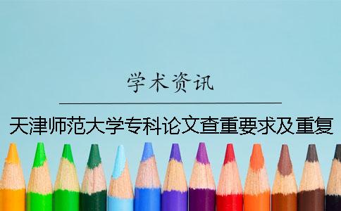 天津师范大学专科论文查重要求及重复率 天津师范大学硕士论文查重标准一