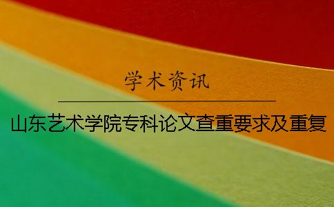 山东艺术学院专科论文查重要求及重复率 山东艺术学院本科论文查重一