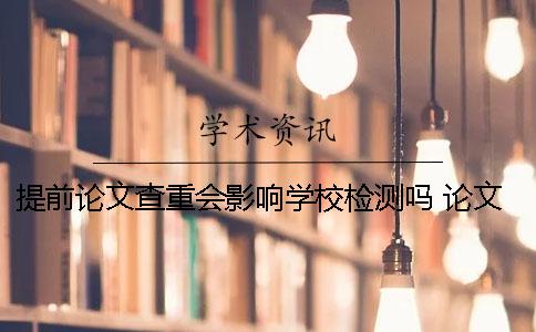 提前论文查重会影响学校检测吗 论文免费检测次数