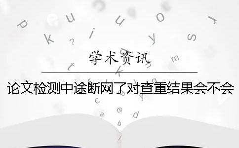 论文检测中途断网了对查重结果会不会有影响？