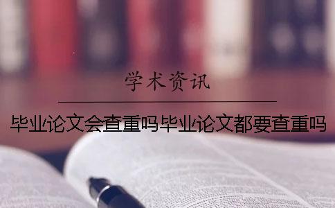 毕业论文会查重吗？毕业论文都要查重吗？ 毕业论文查重1001毕业论文查重